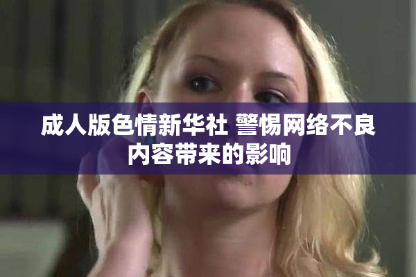 成人版色情新华社 警惕网络不良内容带来的影响