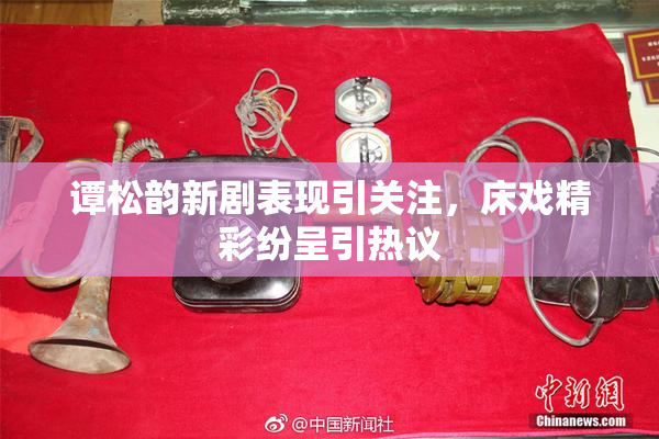 谭松韵新剧表现引关注，床戏精彩纷呈引热议