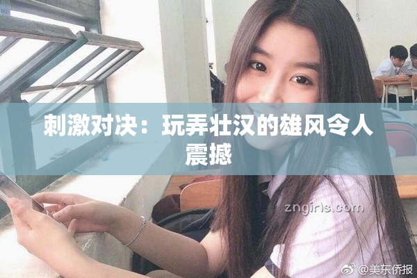刺激对决：玩弄壮汉的雄风令人震撼