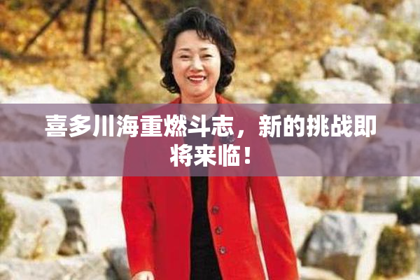 喜多川海重燃斗志，新的挑战即将来临！