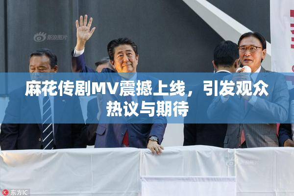 麻花传剧MV震撼上线，引发观众热议与期待