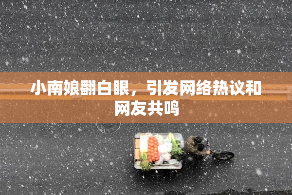 小南娘翻白眼，引发网络热议和网友共鸣