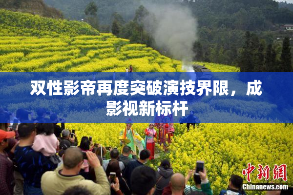 双性影帝再度突破演技界限，成影视新标杆