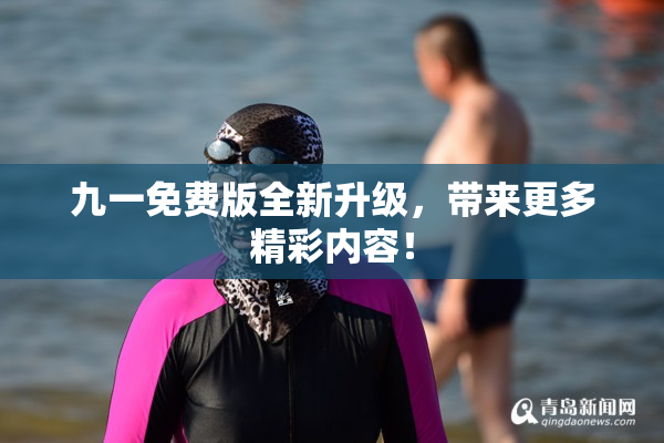 九一免费版全新升级，带来更多精彩内容！