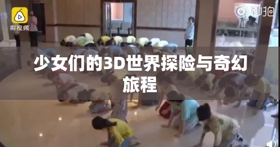 少女们的3D世界探险与奇幻旅程