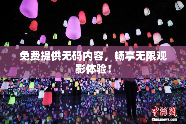 免费提供无码内容，畅享无限观影体验！