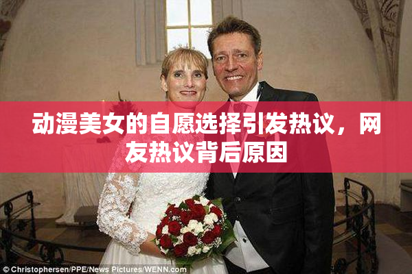 动漫美女的自愿选择引发热议，网友热议背后原因