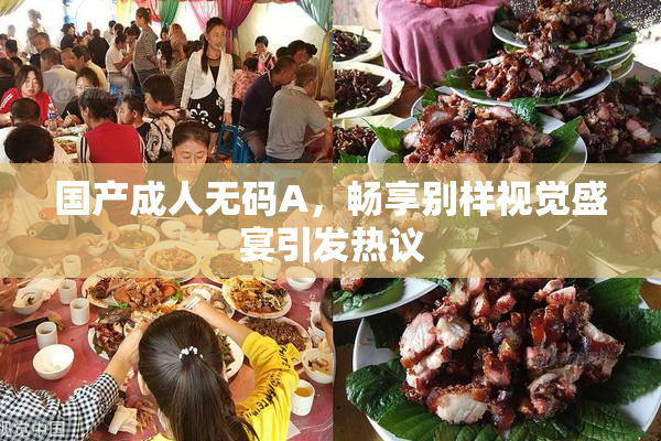 国产成人无码A，畅享别样视觉盛宴引发热议