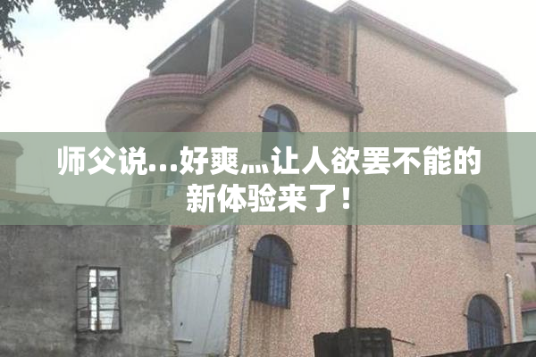 师父说…好爽灬让人欲罢不能的新体验来了！
