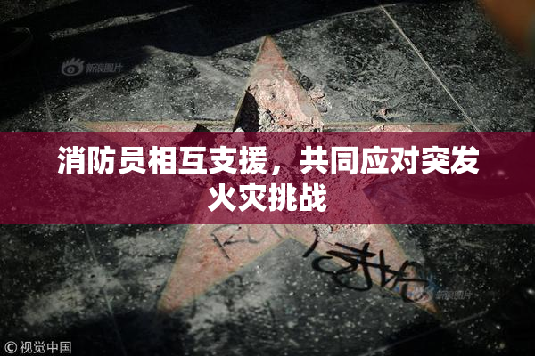 消防员相互支援，共同应对突发火灾挑战