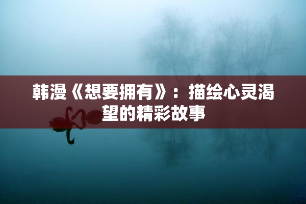 韩漫《想要拥有》：描绘心灵渴望的精彩故事