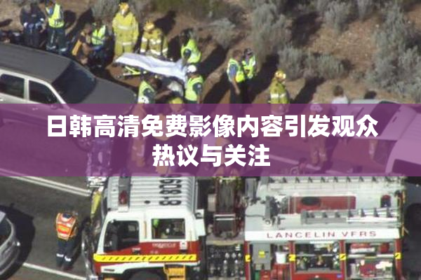 日韩高清免费影像内容引发观众热议与关注