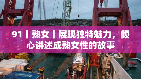 91丨熟女丨展现独特魅力，倾心讲述成熟女性的故事
