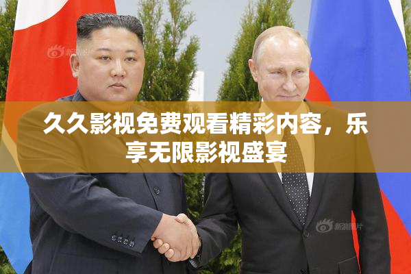 久久影视免费观看精彩内容，乐享无限影视盛宴