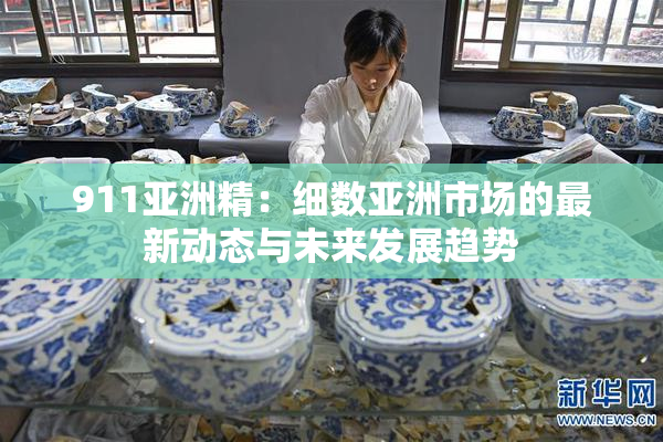 911亚洲精：细数亚洲市场的最新动态与未来发展趋势