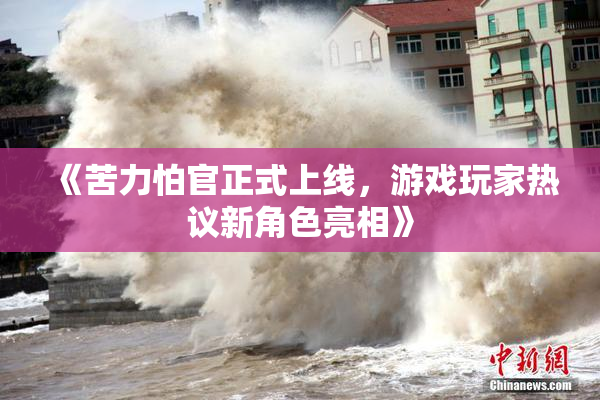 《苦力怕官正式上线，游戏玩家热议新角色亮相》