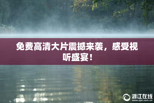 免费高清大片震撼来袭，感受视听盛宴！