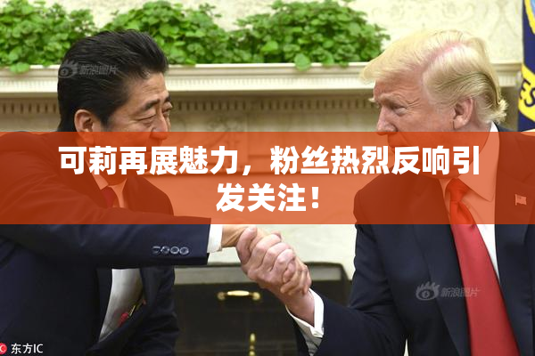 可莉再展魅力，粉丝热烈反响引发关注！
