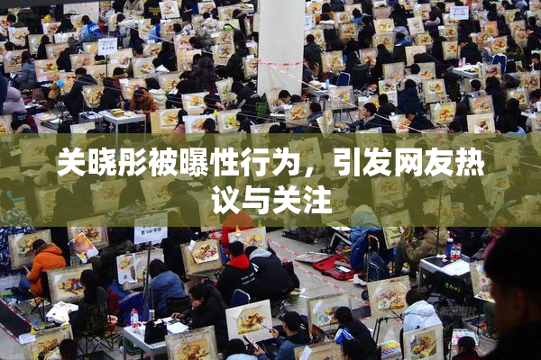 关晓彤被曝性行为，引发网友热议与关注