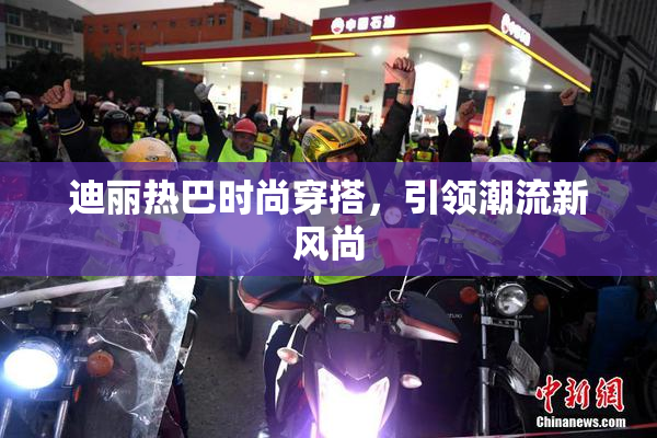 迪丽热巴时尚穿搭，引领潮流新风尚