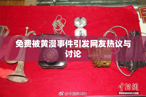 免费被黄漫事件引发网友热议与讨论