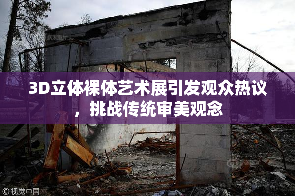 3D立体裸体艺术展引发观众热议，挑战传统审美观念