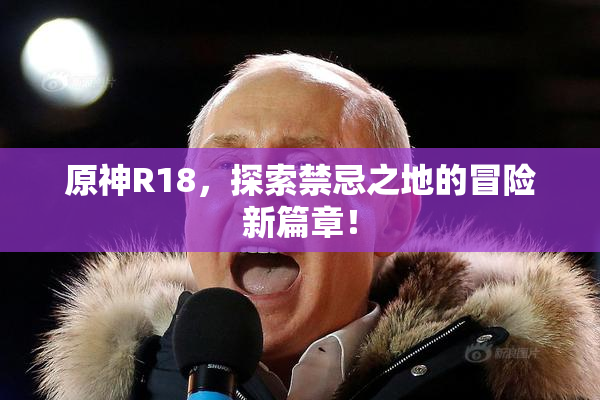 原神R18，探索禁忌之地的冒险新篇章！