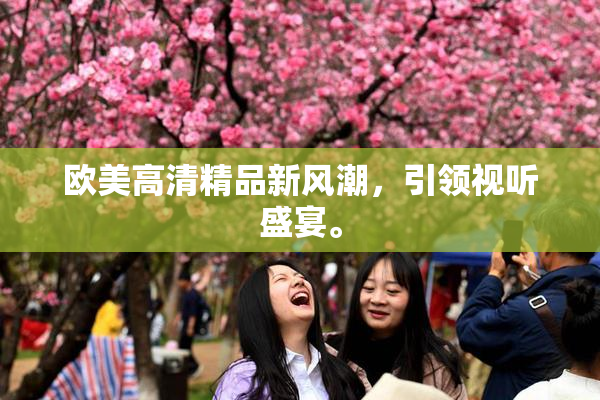 欧美高清精品新风潮，引领视听盛宴。