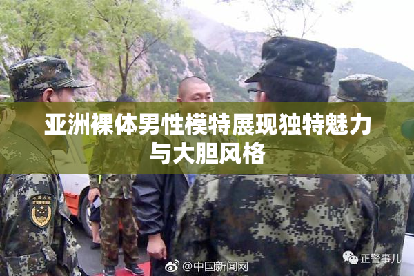 亚洲裸体男性模特展现独特魅力与大胆风格