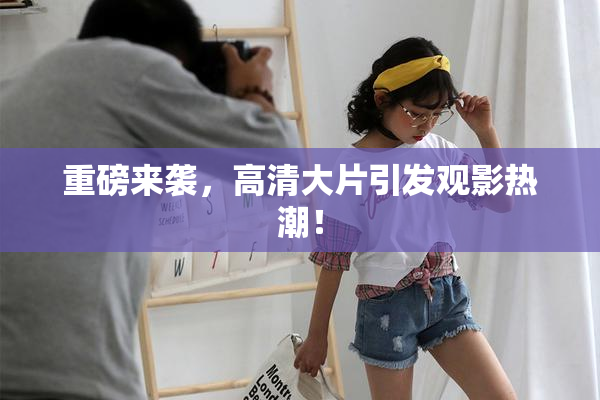重磅来袭，高清大片引发观影热潮！