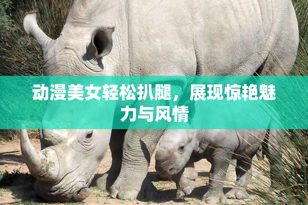 动漫美女轻松扒腿，展现惊艳魅力与风情