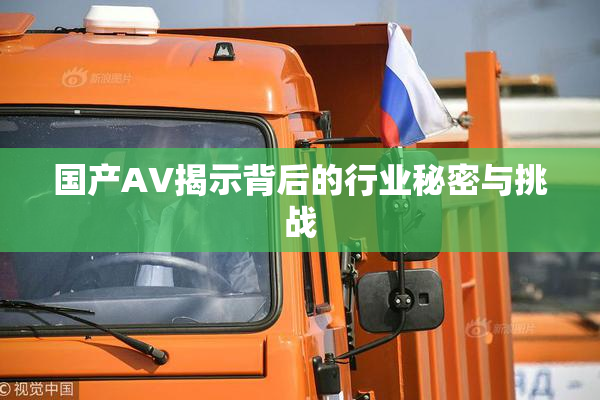 国产AV揭示背后的行业秘密与挑战