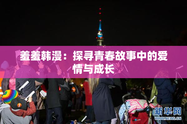 羞羞韩漫：探寻青春故事中的爱情与成长
