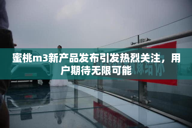 蜜桃m3新产品发布引发热烈关注，用户期待无限可能