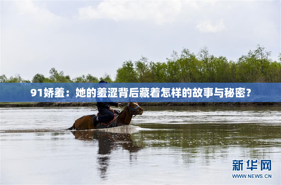 91娇羞：她的羞涩背后藏着怎样的故事与秘密？