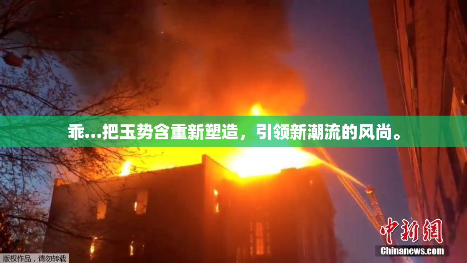 乖…把玉势含重新塑造，引领新潮流的风尚。