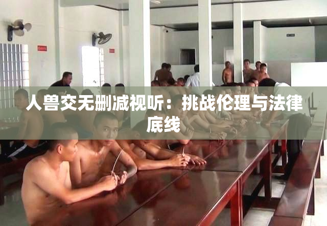 人兽交无删减视听：挑战伦理与法律底线