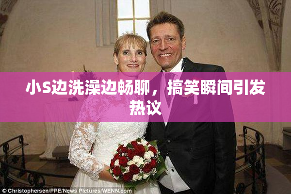 小S边洗澡边畅聊，搞笑瞬间引发热议