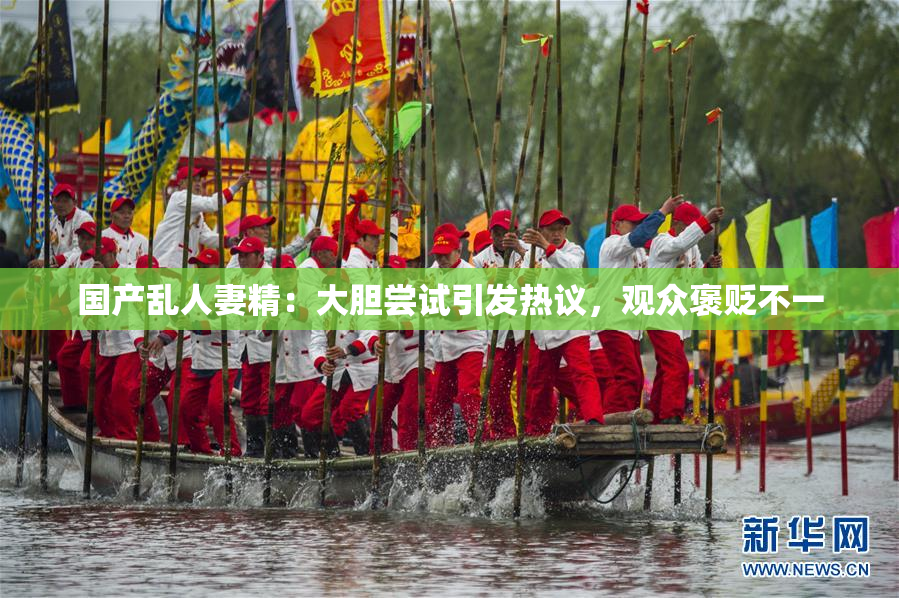 国产乱人妻精：大胆尝试引发热议，观众褒贬不一