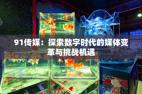 91传媒：探索数字时代的媒体变革与挑战机遇