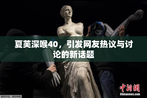 夏芙深喉40，引发网友热议与讨论的新话题