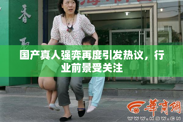 国产真人强弈再度引发热议，行业前景受关注