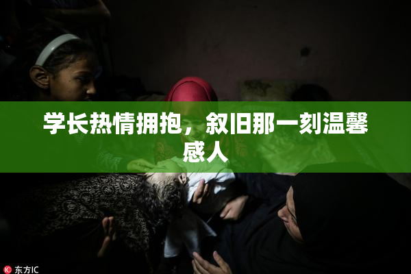 学长热情拥抱，叙旧那一刻温馨感人