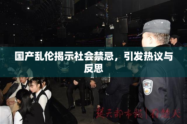 国产乱伦揭示社会禁忌，引发热议与反思