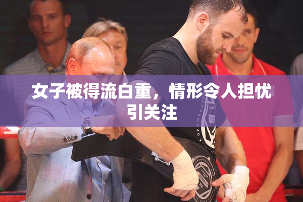 女子被得流白重，情形令人担忧引关注