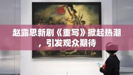 赵露思新剧《重写》掀起热潮，引发观众期待