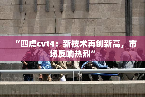 “四虎cvt4：新技术再创新高，市场反响热烈”