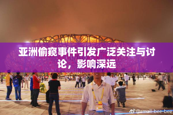 亚洲偷窥事件引发广泛关注与讨论，影响深远