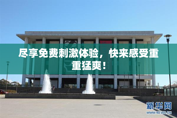 尽享免费刺激体验，快来感受重重猛爽！