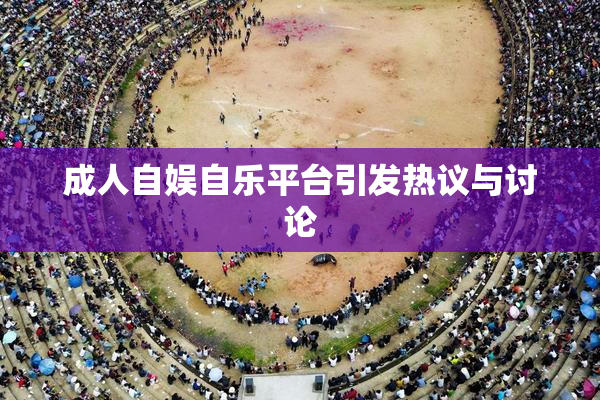 成人自娱自乐平台引发热议与讨论